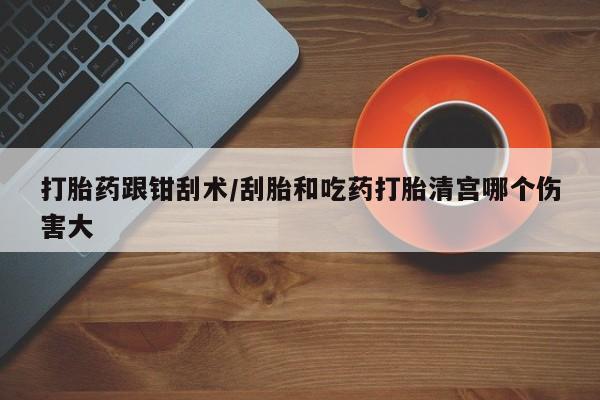 打胎药/堕胎药/流产药私人联系微信打胎药跟钳刮术/刮胎和吃药打胎清宫哪个伤害大