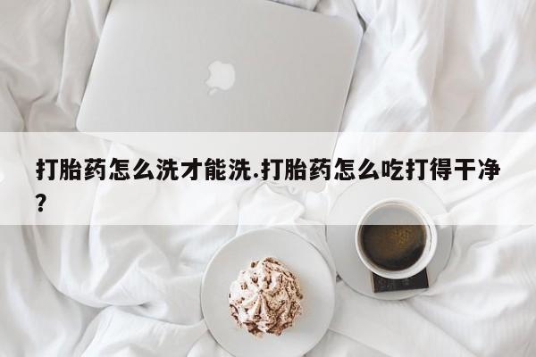 打胎药/堕胎药/流产药私人联系微信打胎药怎么洗才能洗.打胎药怎么吃打得干净？