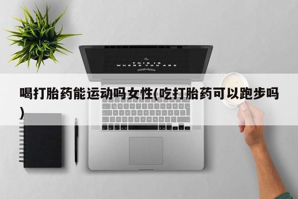 打胎药/堕胎药/流产药私人联系微信喝打胎药能运动吗女性(吃打胎药可以跑步吗)