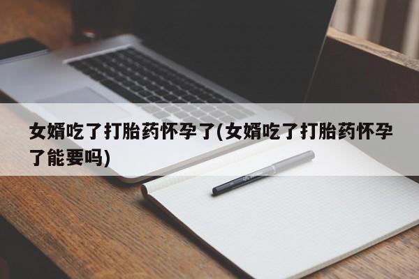 打胎药/堕胎药/流产药私人联系微信女婿吃了打胎药怀孕了(女婿吃了打胎药怀孕了能要吗)