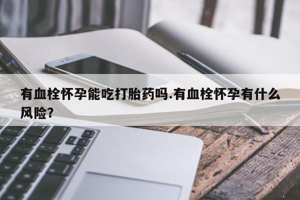 打胎药/堕胎药/流产药私人联系微信有血栓怀孕能吃打胎药吗.有血栓怀孕有什么风险？
