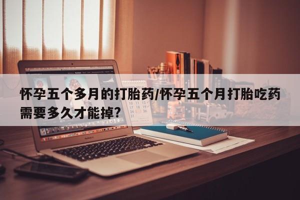 打胎药/堕胎药/流产药私人联系微信怀孕五个多月的打胎药/怀孕五个月打胎吃药需要多久才能掉?