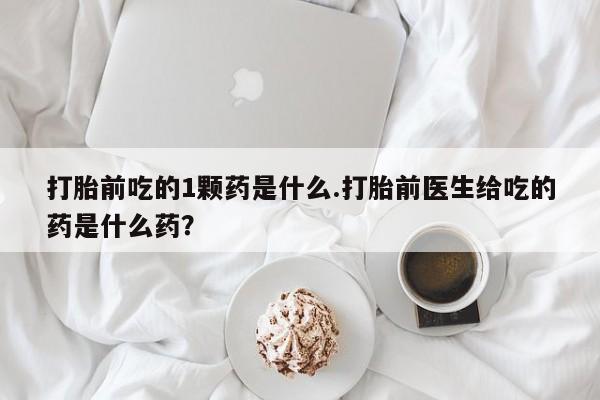 打胎药/堕胎药/流产药私人联系微信打胎前吃的1颗药是什么.打胎前医生给吃的药是什么药？