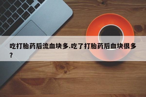 打胎药/堕胎药/流产药私人联系微信吃打胎药后流血块多.吃了打胎药后血块很多？
