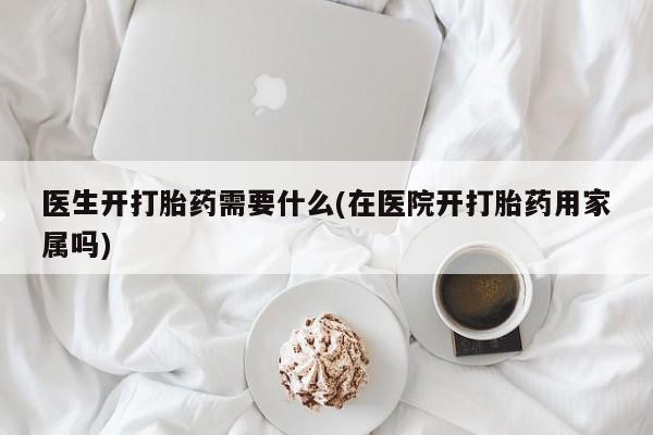 打胎药/堕胎药/流产药私人联系微信医生开打胎药需要什么(在医院开打胎药用家属吗)