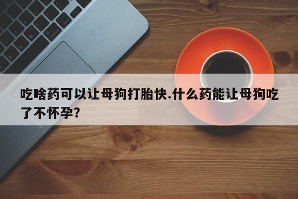 打胎药/堕胎药/流产药私人联系微信吃啥药可以让母狗打胎快.什么药能让母狗吃了不怀孕？