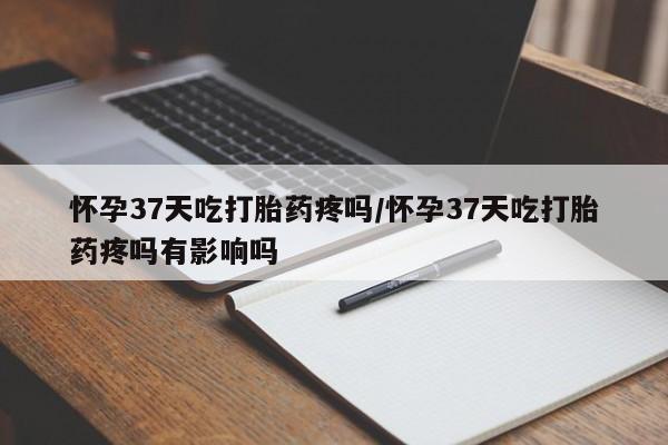 打胎药/堕胎药/流产药私人联系微信怀孕37天吃打胎药疼吗/怀孕37天吃打胎药疼吗有影响吗