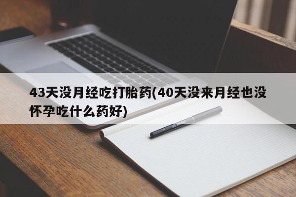 打胎药/堕胎药/流产药私人联系微信43天没月经吃打胎药(40天没来月经也没怀孕吃什么药好)