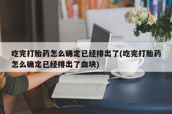 打胎药/堕胎药/流产药私人联系微信吃完打胎药怎么确定已经排出了(吃完打胎药怎么确定已经排出了血块)