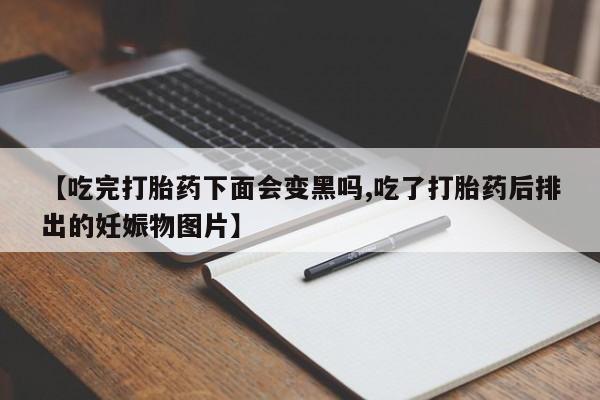 打胎药/堕胎药/流产药私人联系微信【吃完打胎药下面会变黑吗,吃了打胎药后排出的妊娠物图片】